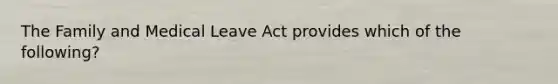 The Family and Medical Leave Act provides which of the​ following?