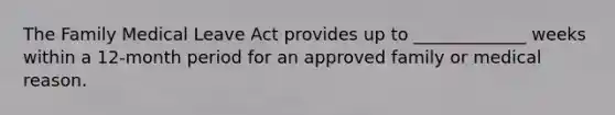 The Family Medical Leave Act provides up to _____________ weeks within a 12-month period for an approved family or medical reason.