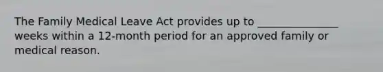 The Family Medical Leave Act provides up to _______________ weeks within a 12-month period for an approved family or medical reason.