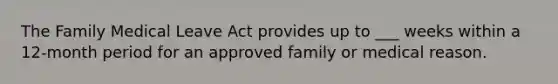 The Family Medical Leave Act provides up to ___ weeks within a 12-month period for an approved family or medical reason.