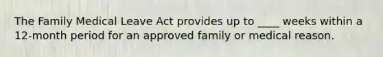 The Family Medical Leave Act provides up to ____ weeks within a 12-month period for an approved family or medical reason.