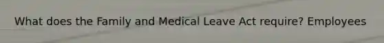 What does the Family and Medical Leave Act require? Employees