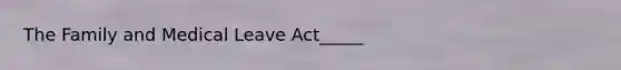 The Family and Medical Leave Act_____