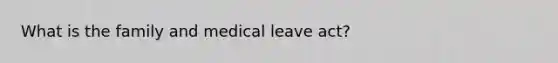 What is the family and medical leave act?