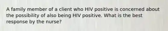 A family member of a client who HIV positive is concerned about the possibility of also being HIV positive. What is the best response by the nurse?