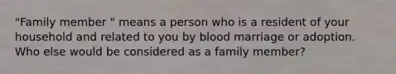 "Family member " means a person who is a resident of your household and related to you by blood marriage or adoption. Who else would be considered as a family member?