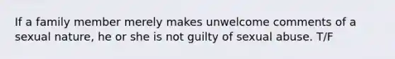 If a family member merely makes unwelcome comments of a sexual nature, he or she is not guilty of sexual abuse. T/F