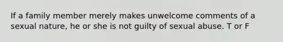 If a family member merely makes unwelcome comments of a sexual nature, he or she is not guilty of sexual abuse. T or F