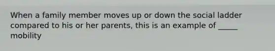 When a family member moves up or down the social ladder compared to his or her parents, this is an example of _____ mobility