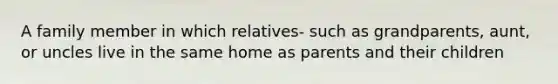 A family member in which relatives- such as grandparents, aunt, or uncles live in the same home as parents and their children