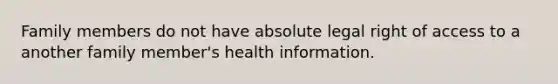 Family members do not have absolute legal right of access to a another family member's health information.