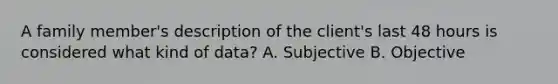 A family member's description of the client's last 48 hours is considered what kind of data? A. Subjective B. Objective