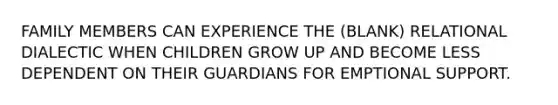 FAMILY MEMBERS CAN EXPERIENCE THE (BLANK) RELATIONAL DIALECTIC WHEN CHILDREN GROW UP AND BECOME LESS DEPENDENT ON THEIR GUARDIANS FOR EMPTIONAL SUPPORT.