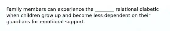 Family members can experience the ________ relational diabetic when children grow up and become less dependent on their guardians for emotional support.