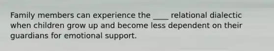 Family members can experience the ____ relational dialectic when children grow up and become less dependent on their guardians for emotional support.