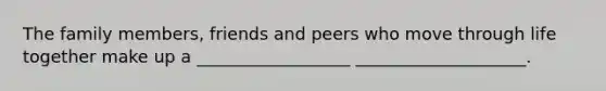 The family members, friends and peers who move through life together make up a __________________ ____________________.