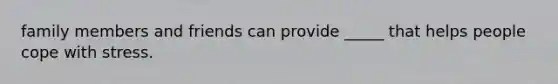family members and friends can provide _____ that helps people cope with stress.