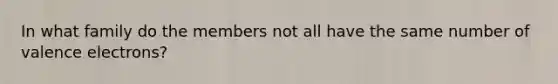 In what family do the members not all have the same number of valence electrons?