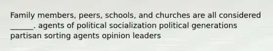 Family members, peers, schools, and churches are all considered ______. agents of political socialization political generations partisan sorting agents opinion leaders