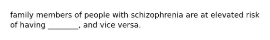 family members of people with schizophrenia are at elevated risk of having ________, and vice versa.