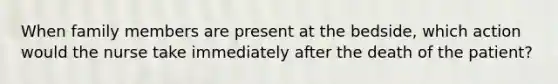 When family members are present at the bedside, which action would the nurse take immediately after the death of the patient?