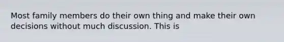 Most family members do their own thing and make their own decisions without much discussion. This is