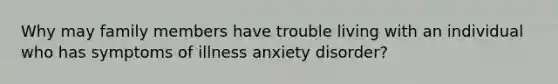 Why may family members have trouble living with an individual who has symptoms of illness anxiety disorder?