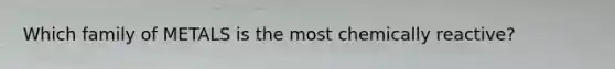Which family of METALS is the most chemically reactive?
