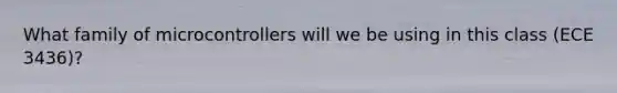 What family of microcontrollers will we be using in this class (ECE 3436)?