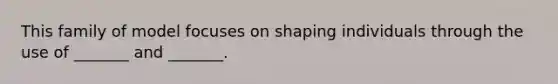 This family of model focuses on shaping individuals through the use of _______ and _______.