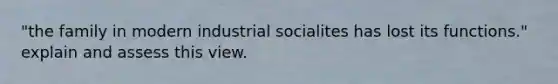 "the family in modern industrial socialites has lost its functions." explain and assess this view.