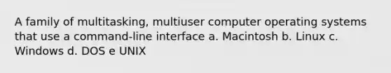 A family of multitasking, multiuser computer operating systems that use a command-line interface a. Macintosh b. Linux c. Windows d. DOS e UNIX