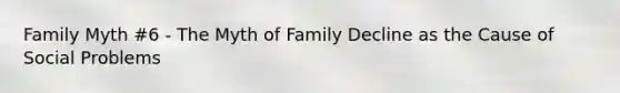 Family Myth #6 - The Myth of Family Decline as the Cause of Social Problems