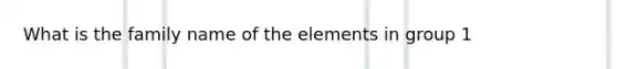 What is the family name of the elements in group 1