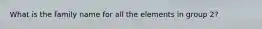 What is the family name for all the elements in group 2?