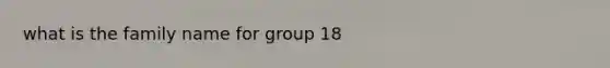 what is the family name for group 18