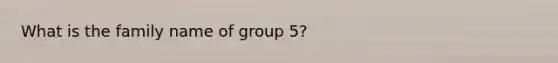 What is the family name of group 5?