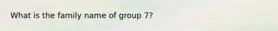 What is the family name of group 7?