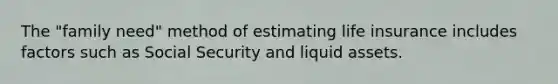 The "family need" method of estimating life insurance includes factors such as Social Security and liquid assets.