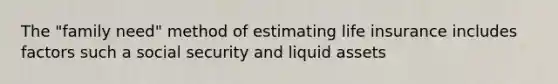 The "family need" method of estimating life insurance includes factors such a social security and liquid assets