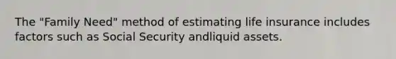 The "Family Need" method of estimating life insurance includes factors such as Social Security andliquid assets.