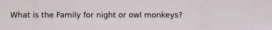 What is the Family for night or owl monkeys?