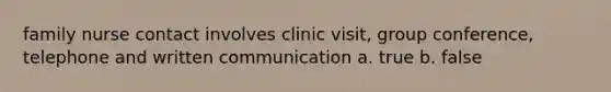 family nurse contact involves clinic visit, group conference, telephone and written communication a. true b. false