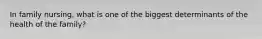 In family nursing, what is one of the biggest determinants of the health of the family?
