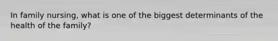 In family nursing, what is one of the biggest determinants of the health of the family?