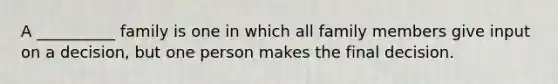 A __________ family is one in which all family members give input on a decision, but one person makes the final decision.