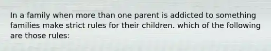 In a family when more than one parent is addicted to something families make strict rules for their children. which of the following are those rules: