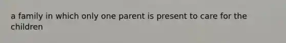 a family in which only one parent is present to care for the children