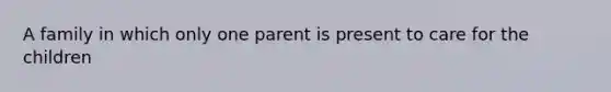 A family in which only one parent is present to care for the children