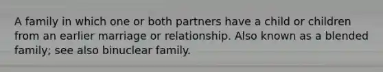 A family in which one or both partners have a child or children from an earlier marriage or relationship. Also known as a blended family; see also binuclear family.